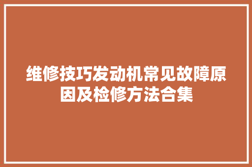 维修技巧发动机常见故障原因及检修方法合集