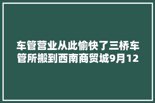 车管营业从此愉快了三桥车管所搬到西南商贸城9月12日启用60多个窗口泊车位上千