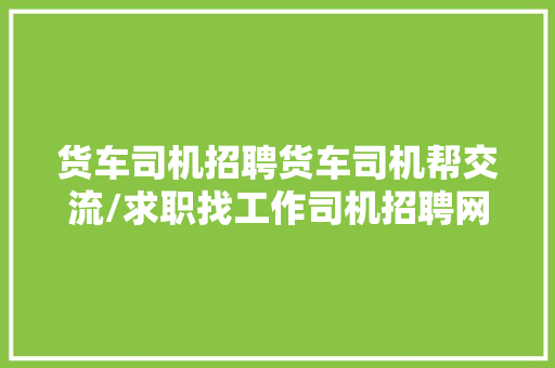货车司机招聘货车司机帮交流/求职找工作司机招聘网第8期