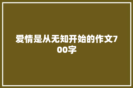 爱情是从无知开始的作文700字