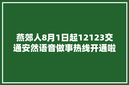 燕郊人8月1日起12123交通安然语音做事热线开通啦