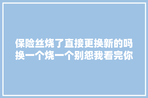 保险丝烧了直接更换新的吗换一个烧一个别怨我看完你就明白了