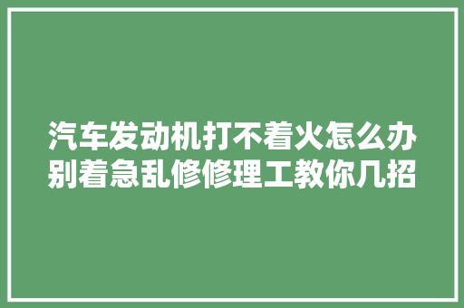 汽车发动机打不着火怎么办别着急乱修修理工教你几招很实用