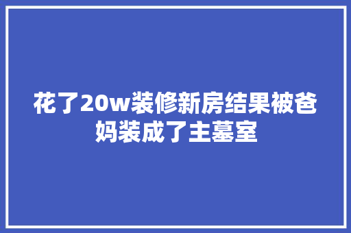 花了20w装修新房结果被爸妈装成了主墓室