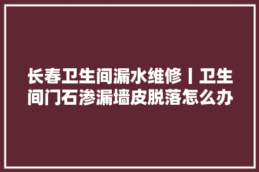 长春卫生间漏水维修丨卫生间门石渗漏墙皮脱落怎么办