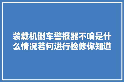 装载机倒车警报器不响是什么情况若何进行检修你知道吗