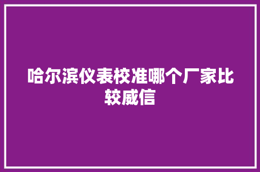 哈尔滨仪表校准哪个厂家比较威信