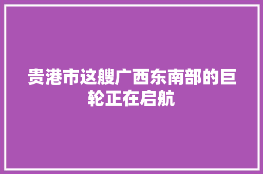 贵港市这艘广西东南部的巨轮正在启航