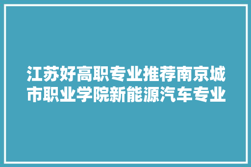 江苏好高职专业推荐南京城市职业学院新能源汽车专业