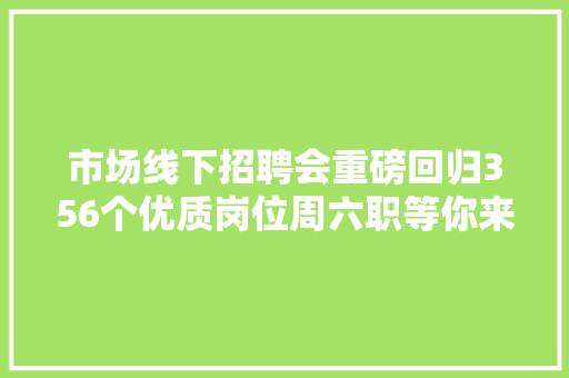 市场线下招聘会重磅回归356个优质岗位周六职等你来