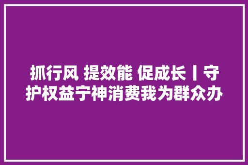 抓行风 提效能 促成长丨守护权益宁神消费我为群众办实事走进淄博市桓台县田