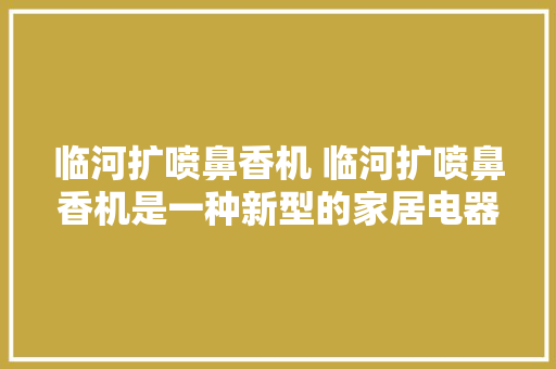 临河扩喷鼻香机 临河扩喷鼻香机是一种新型的家居电器它能够