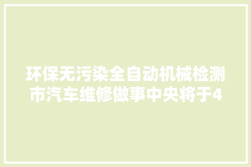 环保无污染全自动机械检测市汽车维修做事中央将于4月底正式营业