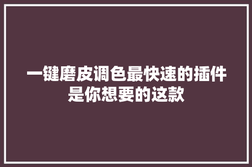 一键磨皮调色最快速的插件是你想要的这款