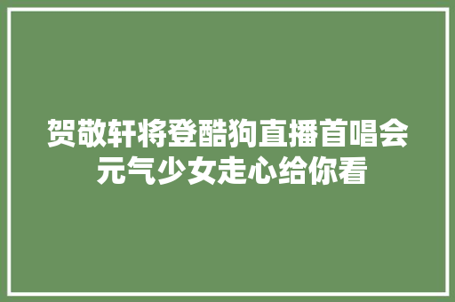 贺敬轩将登酷狗直播首唱会 元气少女走心给你看 休闲娱乐