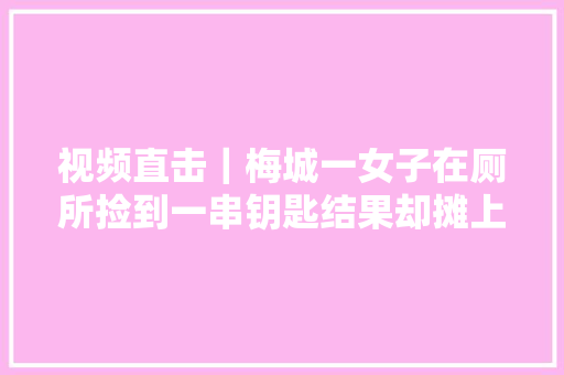 视频直击｜梅城一女子在厕所捡到一串钥匙结果却摊上了大年夜事