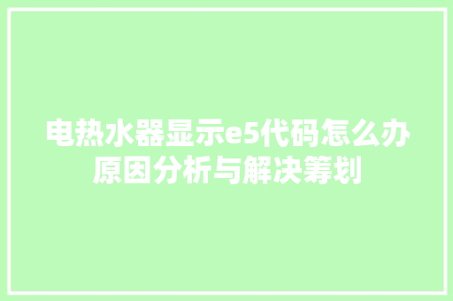 电热水器显示e5代码怎么办原因分析与解决筹划