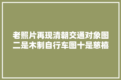 老照片再现清朝交通对象图二是木制自行车图十是慈禧御用汽车