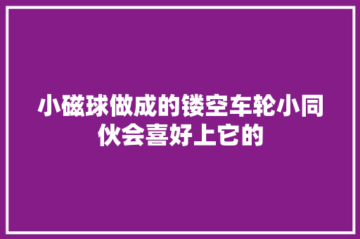 小磁球做成的镂空车轮小同伙会喜好上它的