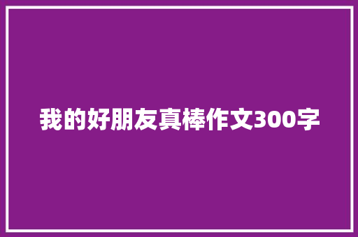 我的好朋友真棒作文300字