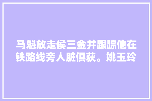 马魁放走侯三金并跟踪他在铁路线旁人脏俱获。姚玉玲把新工
