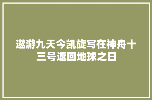 遨游九天今凯旋写在神舟十三号返回地球之日
