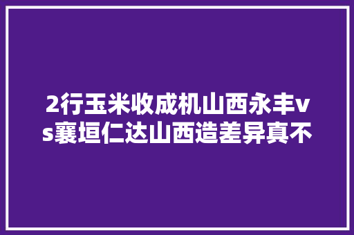 2行玉米收成机山西永丰vs襄垣仁达山西造差异真不少