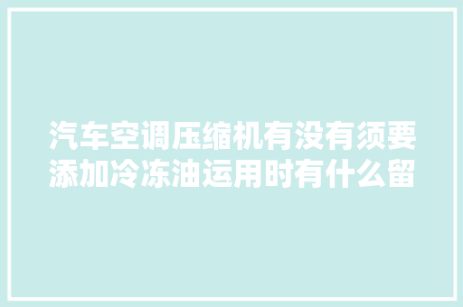汽车空调压缩机有没有须要添加冷冻油运用时有什么留心事项