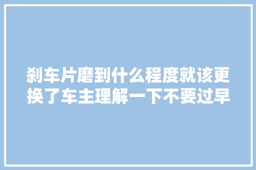 刹车片磨到什么程度就该更换了车主理解一下不要过早更换