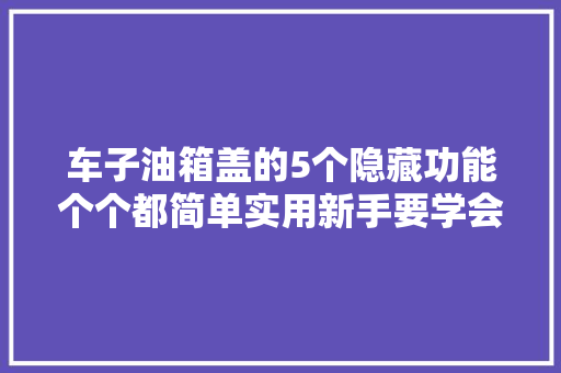车子油箱盖的5个隐藏功能个个都简单实用新手要学会