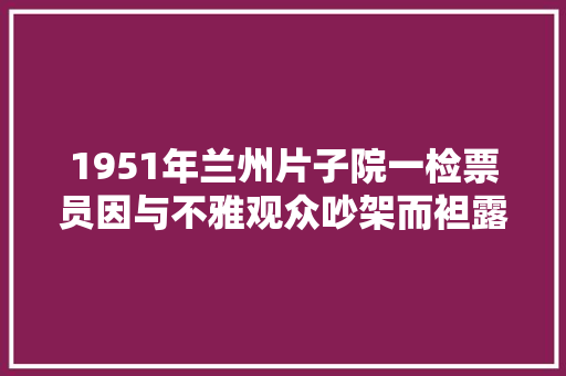 1951年兰州片子院一检票员因与不雅观众吵架而袒露身份被判处决