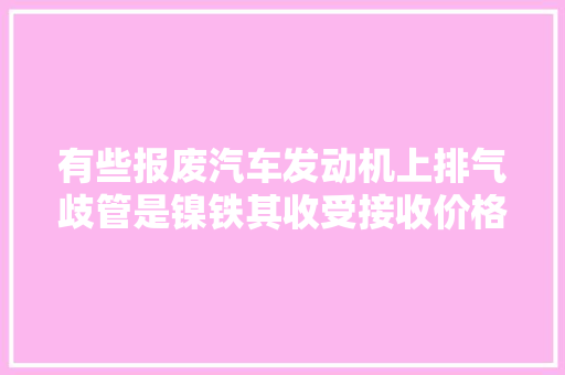 有些报废汽车发动机上排气歧管是镍铁其收受接收价格高