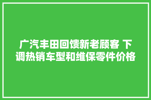 广汽丰田回馈新老顾客 下调热销车型和维保零件价格