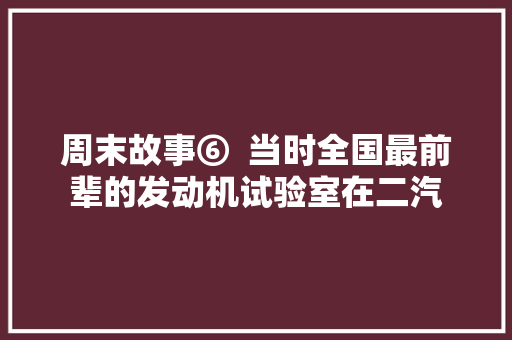 周末故事⑥  当时全国最前辈的发动机试验室在二汽