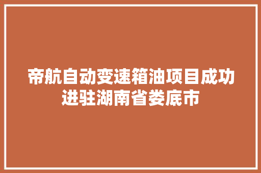 帝航自动变速箱油项目成功进驻湖南省娄底市