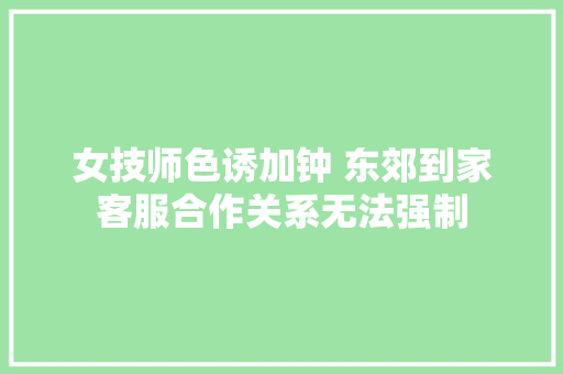 女技师色诱加钟 东郊到家客服合作关系无法强制
