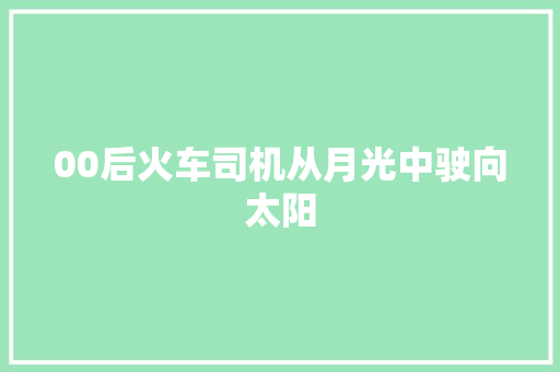 00后火车司机从月光中驶向太阳