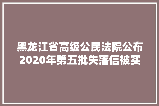 黑龙江省高级公民法院公布2020年第五批失落信被实行人名单 128家企业上榜