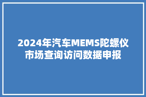 2024年汽车MEMS陀螺仪市场查询访问数据申报