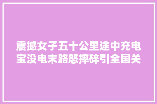 震撼女子五十公里途中充电宝没电末路怒摔碎引全国关注