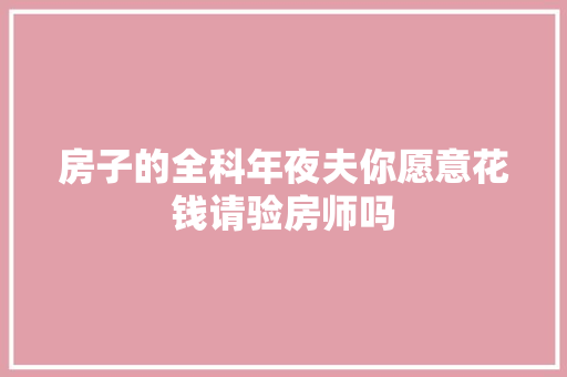 房子的全科年夜夫你愿意花钱请验房师吗