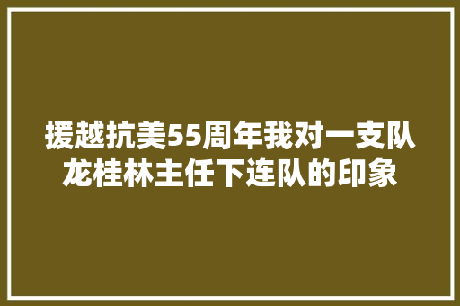 援越抗美55周年我对一支队龙桂林主任下连队的印象