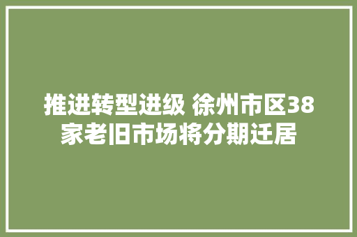 推进转型进级 徐州市区38家老旧市场将分期迁居
