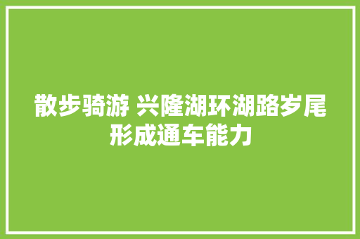散步骑游 兴隆湖环湖路岁尾形成通车能力