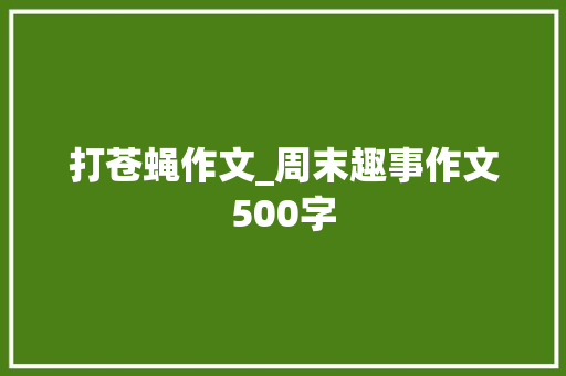 打苍蝇作文_周末趣事作文500字