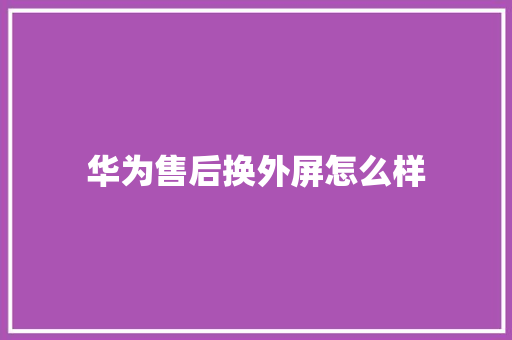 华为售后换外屏怎么样