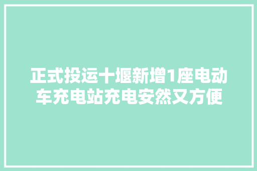 正式投运十堰新增1座电动车充电站充电安然又方便