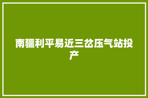 南疆利平易近三岔压气站投产 汽车知识