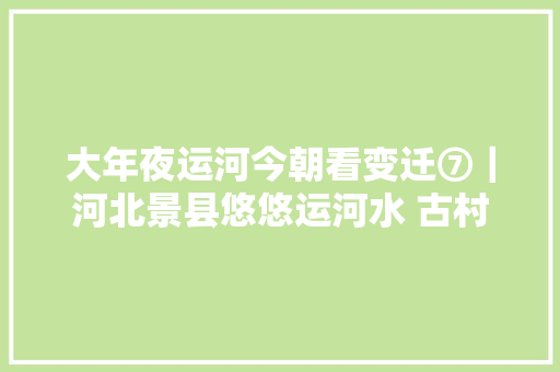 大年夜运河今朝看变迁⑦｜河北景县悠悠运河水 古村展新颜
