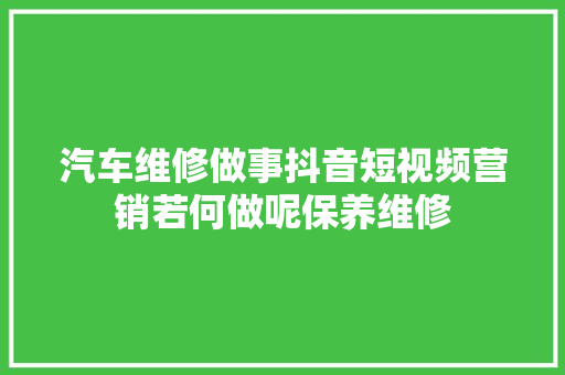 汽车维修做事抖音短视频营销若何做呢保养维修
